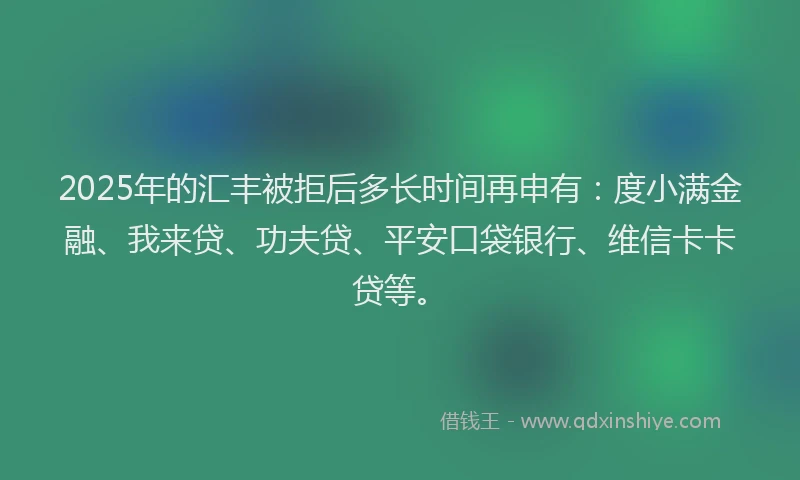 2025年的汇丰被拒后多长时间再申有：度小满金融、我来贷、功夫贷、平安口袋银行、维信卡卡贷等。