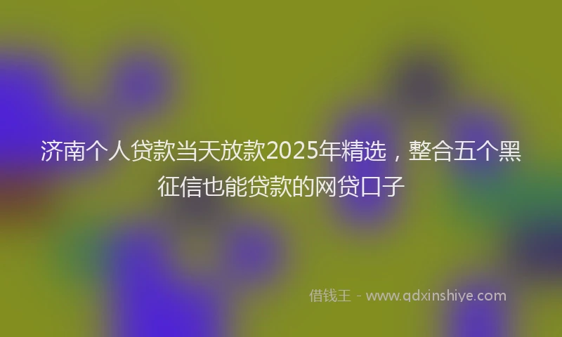 济南个人贷款当天放款2025年精选，整合五个黑征信也能贷款的网贷口子