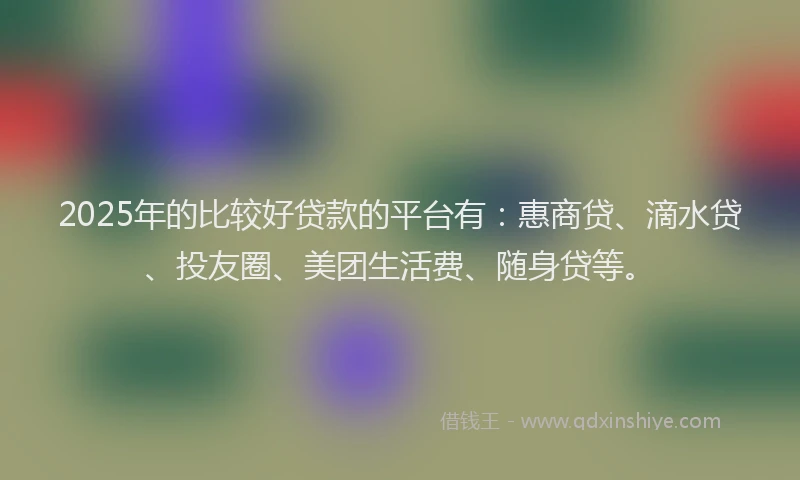 2025年的比较好贷款的平台有：惠商贷、滴水贷、投友圈、美团生活费、随身贷等。