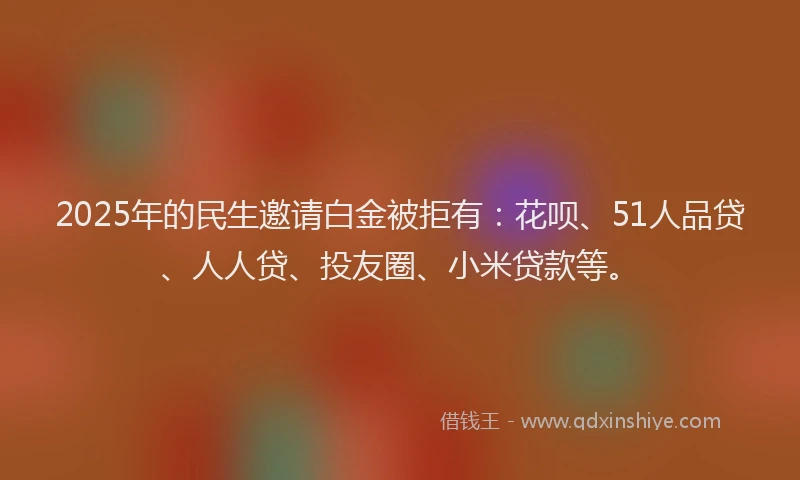 2025年的民生邀请白金被拒有：花呗、51人品贷、人人贷、投友圈、小米贷款等。