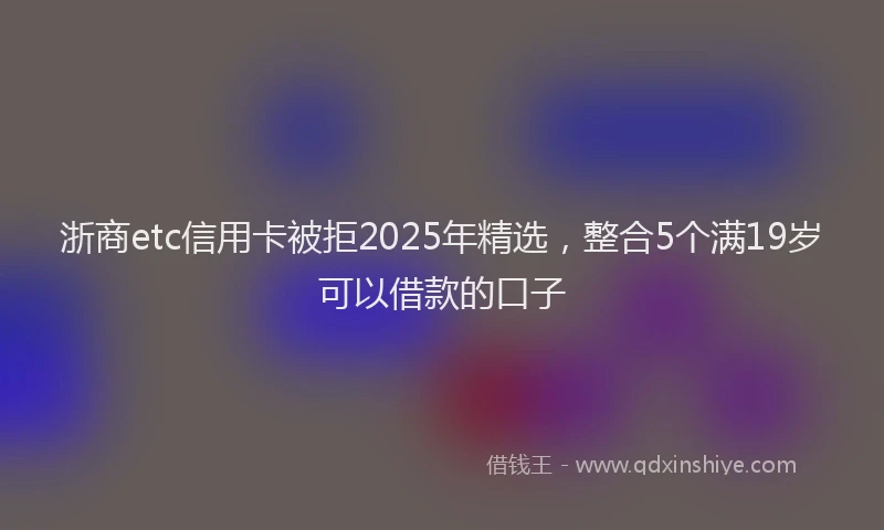 浙商etc信用卡被拒2025年精选，整合5个满19岁可以借款的口子