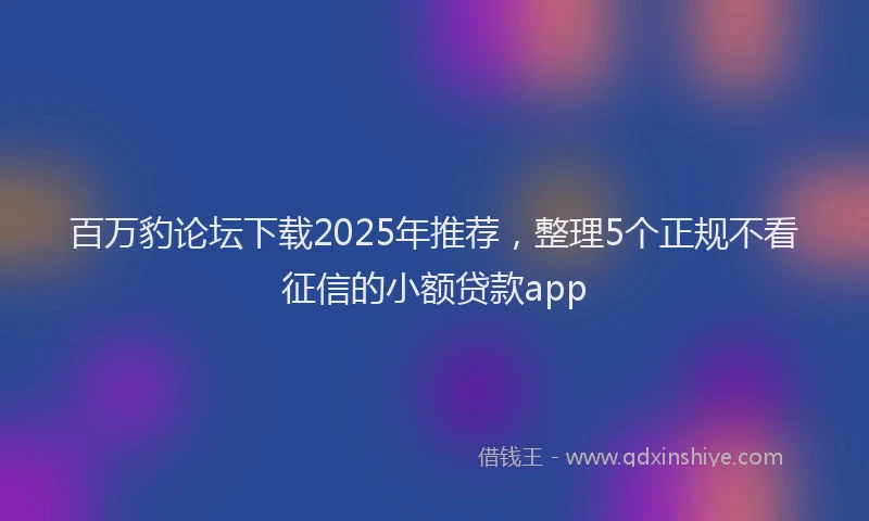 百万豹论坛下载2025年推荐，整理5个正规不看征信的小额贷款app