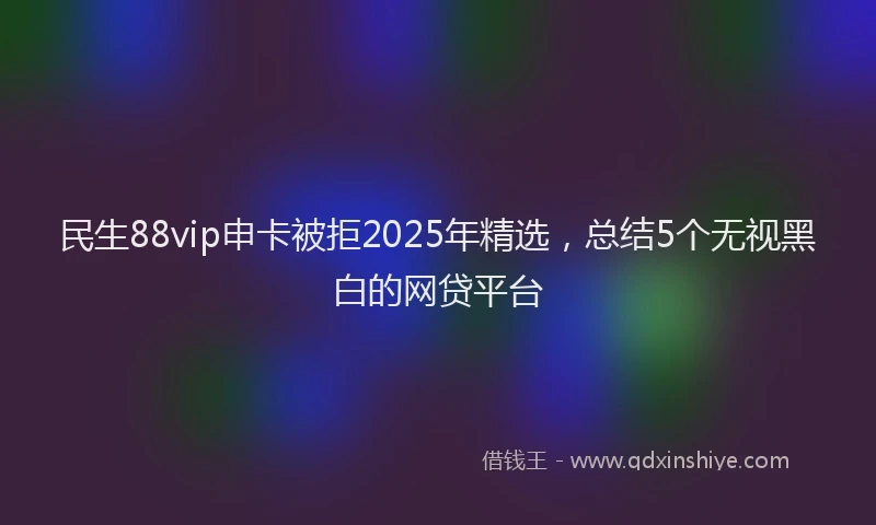民生88vip申卡被拒2025年精选，总结5个无视黑白的网贷平台