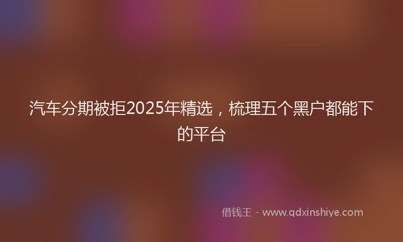 汽车分期被拒2025年精选，梳理五个黑户都能下的平台