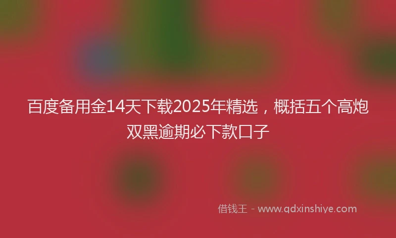 百度备用金14天下载2025年精选，概括五个高炮双黑逾期必下款口子