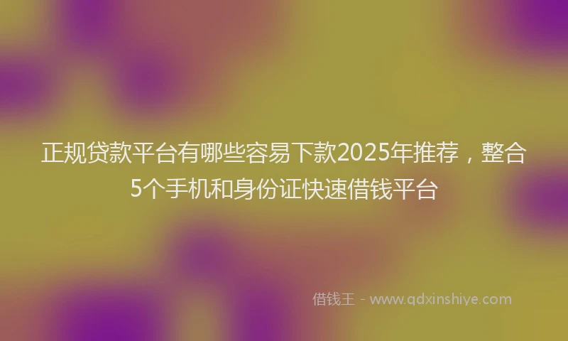正规贷款平台有哪些容易下款2025年推荐，整合5个手机和身份证快速借钱平台
