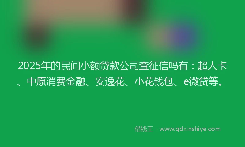2025年的民间小额贷款公司查征信吗有：超人卡、中原消费金融、安逸花、小花钱包、e微贷等。
