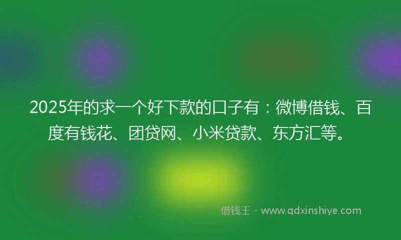 2025年的求一个好下款的口子有：微博借钱、百度有钱花、团贷网、小米贷款、东方汇等。