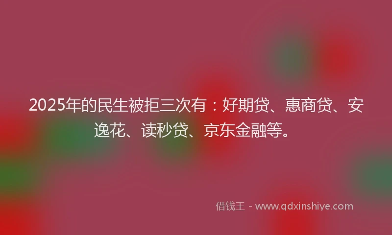 2025年的民生被拒三次有：好期贷、惠商贷、安逸花、读秒贷、京东金融等。