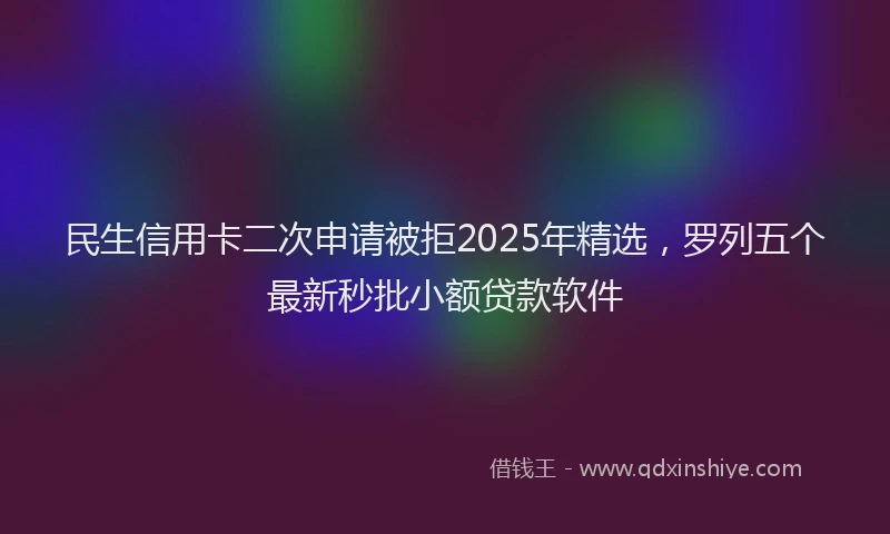 民生信用卡二次申请被拒2025年精选，罗列五个最新秒批小额贷款软件