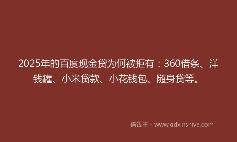 2025年的百度现金贷为何被拒有：360借条、洋钱罐、小米贷款、小花钱包、随身贷等。