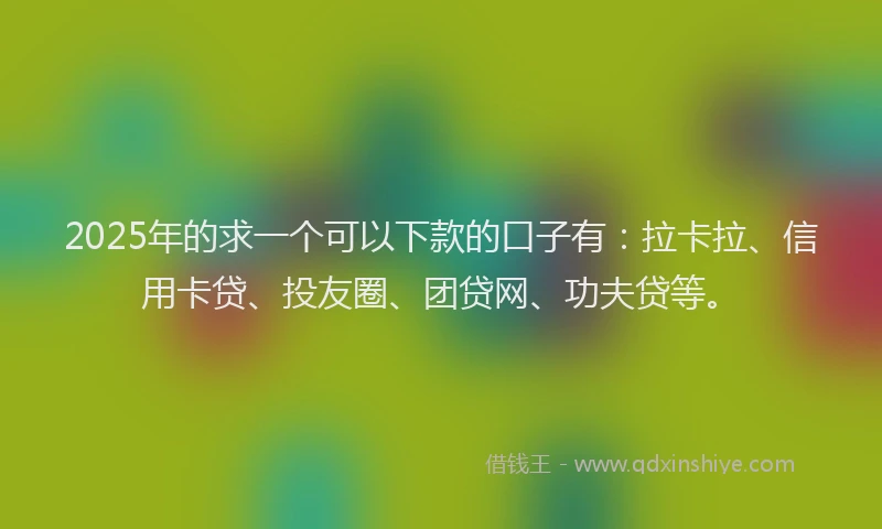 2025年的求一个可以下款的口子有：拉卡拉、信用卡贷、投友圈、团贷网、功夫贷等。