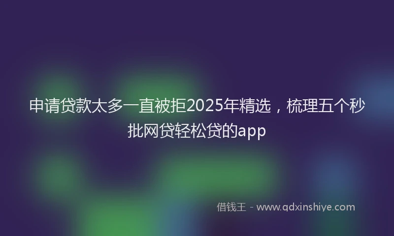 申请贷款太多一直被拒2025年精选，梳理五个秒批网贷轻松贷的app
