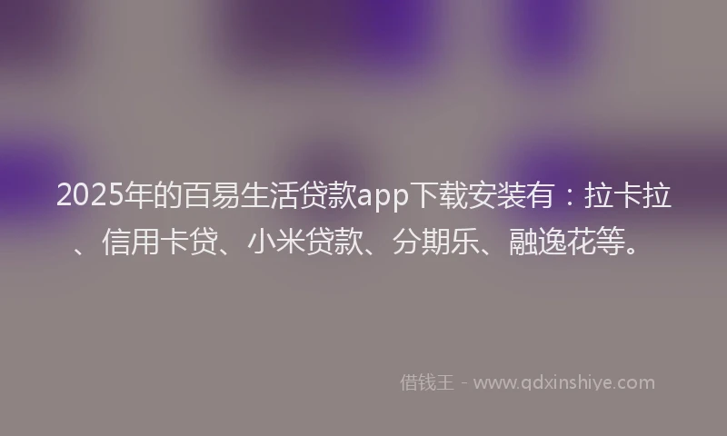2025年的百易生活贷款app下载安装有：拉卡拉、信用卡贷、小米贷款、分期乐、融逸花等。