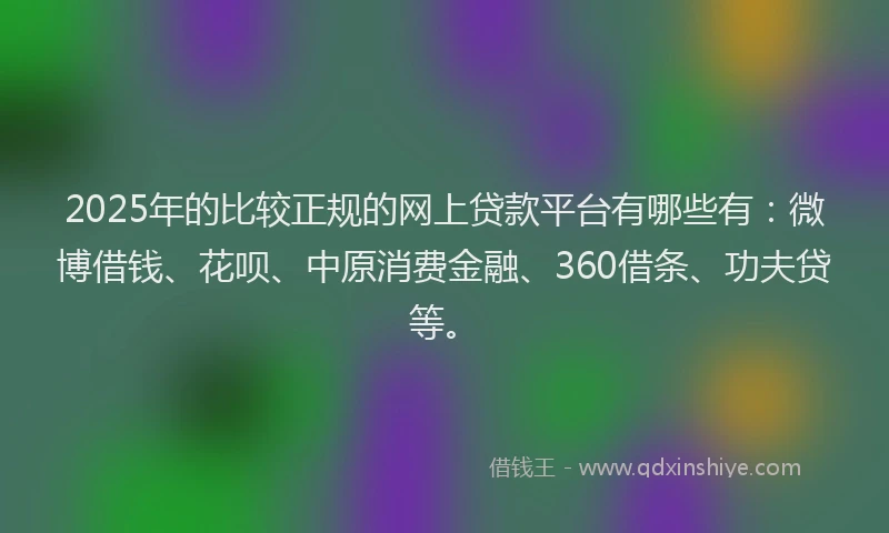 2025年的比较正规的网上贷款平台有哪些有：微博借钱、花呗、中原消费金融、360借条、功夫贷等。
