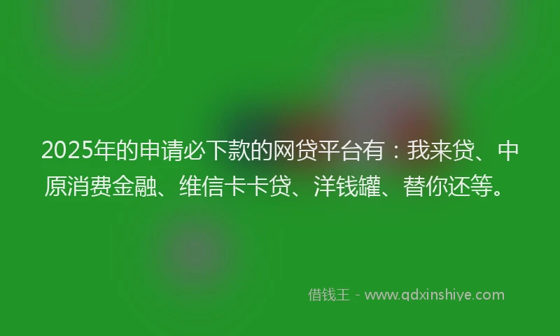 2025年的申请必下款的网贷平台有：我来贷、中原消费金融、维信卡卡贷、洋钱罐、替你还等。