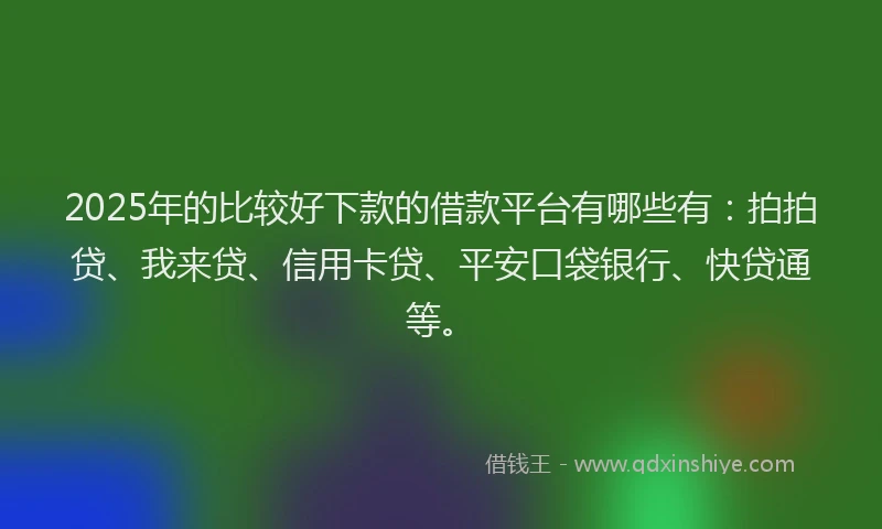2025年的比较好下款的借款平台有哪些有：拍拍贷、我来贷、信用卡贷、平安口袋银行、快贷通等。