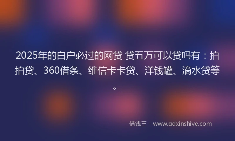 2025年的白户必过的网贷 贷五万可以贷吗有：拍拍贷、360借条、维信卡卡贷、洋钱罐、滴水贷等。