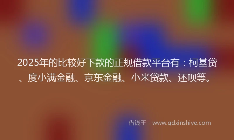 2025年的比较好下款的正规借款平台有：柯基贷、度小满金融、京东金融、小米贷款、还呗等。