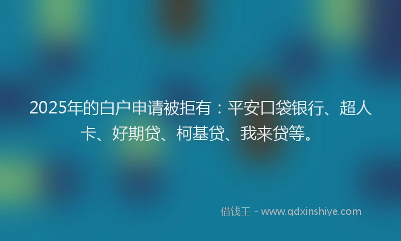 2025年的白户申请被拒有：平安口袋银行、超人卡、好期贷、柯基贷、我来贷等。