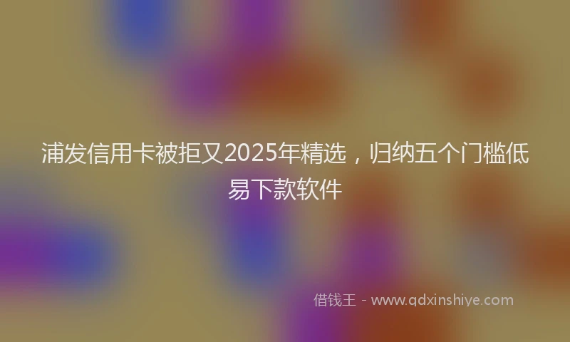 浦发信用卡被拒又2025年精选，归纳五个门槛低易下款软件