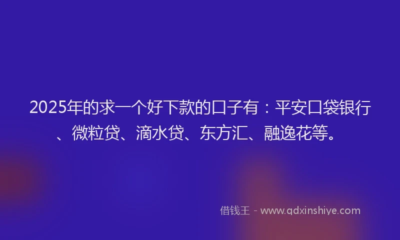 2025年的求一个好下款的口子有：平安口袋银行、微粒贷、滴水贷、东方汇、融逸花等。