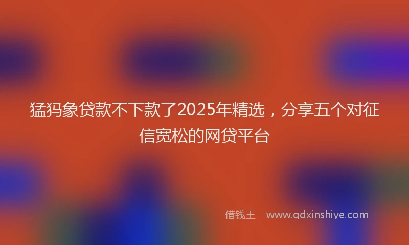 猛犸象贷款不下款了2025年精选，分享五个对征信宽松的网贷平台