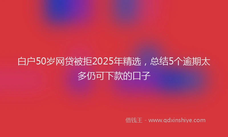 白户50岁网贷被拒2025年精选，总结5个逾期太多仍可下款的口子