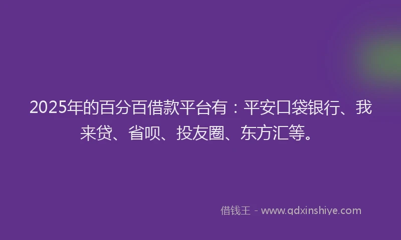 2025年的百分百借款平台有：平安口袋银行、我来贷、省呗、投友圈、东方汇等。