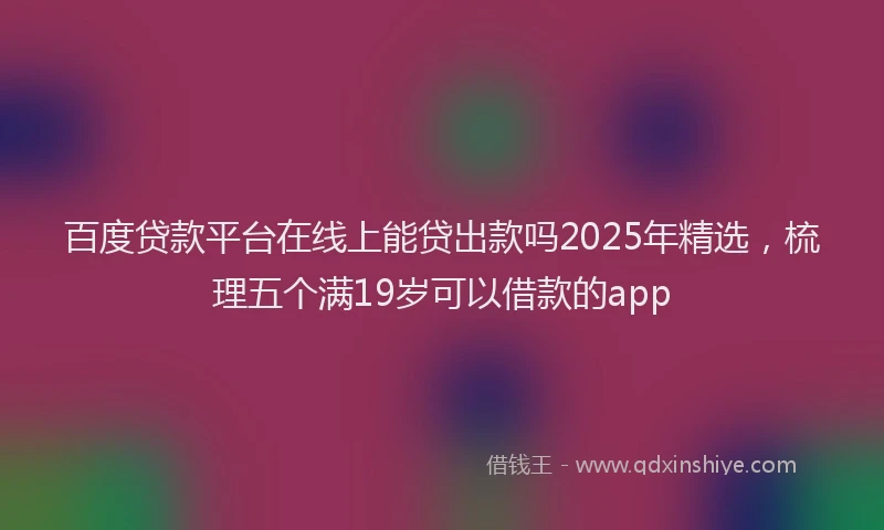 百度贷款平台在线上能贷出款吗2025年精选，梳理五个满19岁可以借款的app
