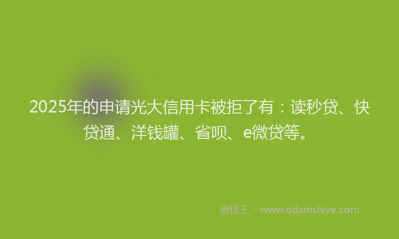 2025年的申请光大信用卡被拒了有：读秒贷、快贷通、洋钱罐、省呗、e微贷等。