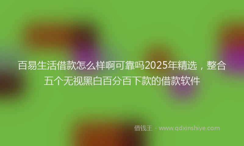 百易生活借款怎么样啊可靠吗2025年精选，整合五个无视黑白百分百下款的借款软件