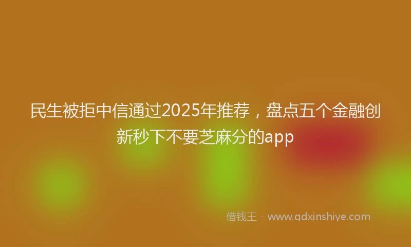 民生被拒中信通过2025年推荐，盘点五个金融创新秒下不要芝麻分的app