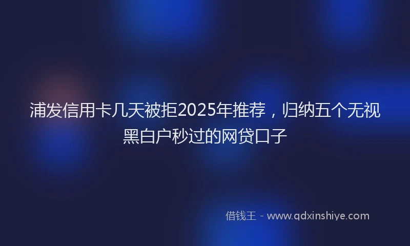 浦发信用卡几天被拒2025年推荐，归纳五个无视黑白户秒过的网贷口子