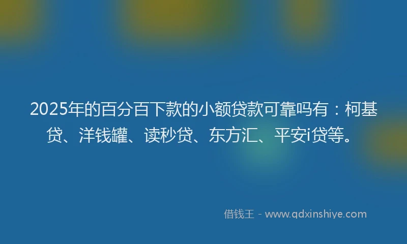 2025年的百分百下款的小额贷款可靠吗有：柯基贷、洋钱罐、读秒贷、东方汇、平安i贷等。