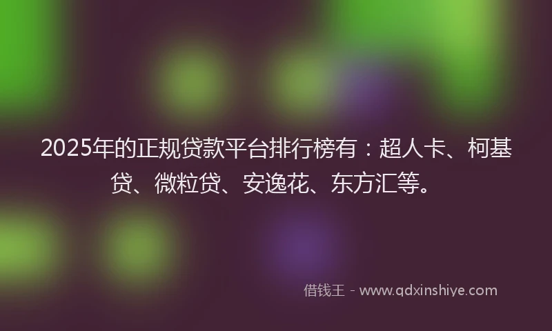 2025年的正规贷款平台排行榜有：超人卡、柯基贷、微粒贷、安逸花、东方汇等。