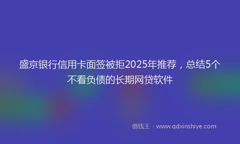 盛京银行信用卡面签被拒2025年推荐，总结5个不看负债的长期网贷软件