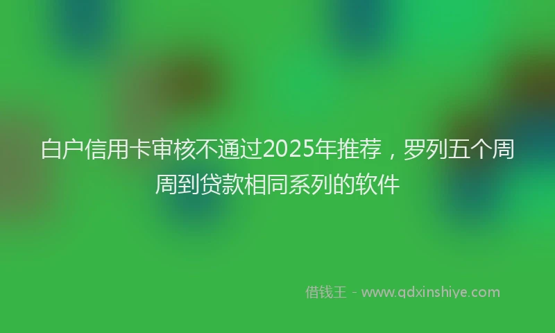 白户信用卡审核不通过2025年推荐，罗列五个周周到贷款相同系列的软件