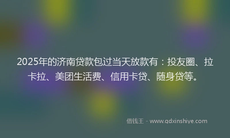 2025年的济南贷款包过当天放款有：投友圈、拉卡拉、美团生活费、信用卡贷、随身贷等。