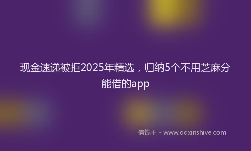 现金速递被拒2025年精选，归纳5个不用芝麻分能借的app