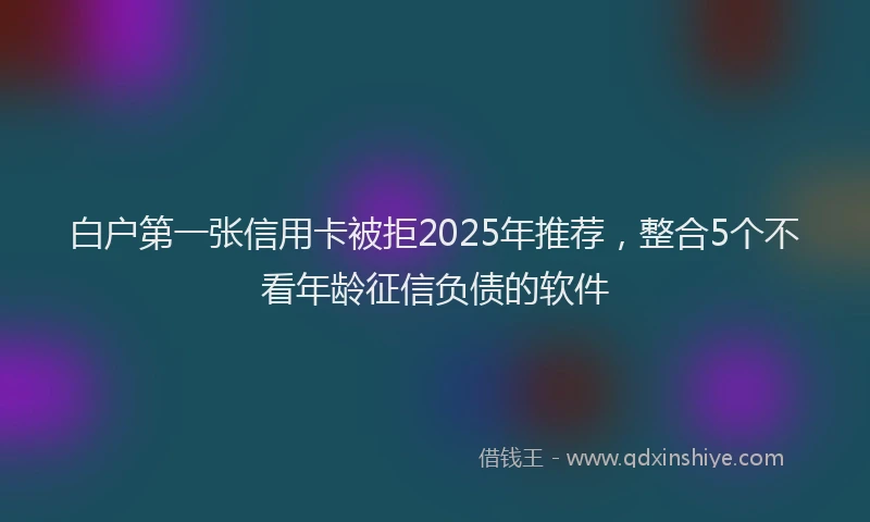 白户第一张信用卡被拒2025年推荐，整合5个不看年龄征信负债的软件