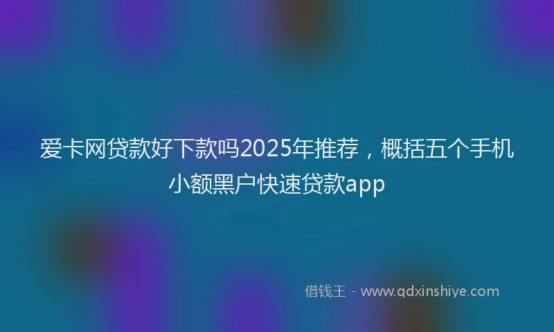 爱卡网贷款好下款吗2025年推荐，概括五个手机小额黑户快速贷款app