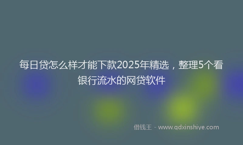 每日贷怎么样才能下款2025年精选，整理5个看银行流水的网贷软件
