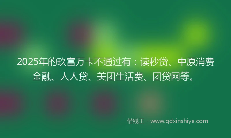 2025年的玖富万卡不通过有：读秒贷、中原消费金融、人人贷、美团生活费、团贷网等。