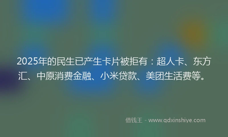 2025年的民生已产生卡片被拒有：超人卡、东方汇、中原消费金融、小米贷款、美团生活费等。