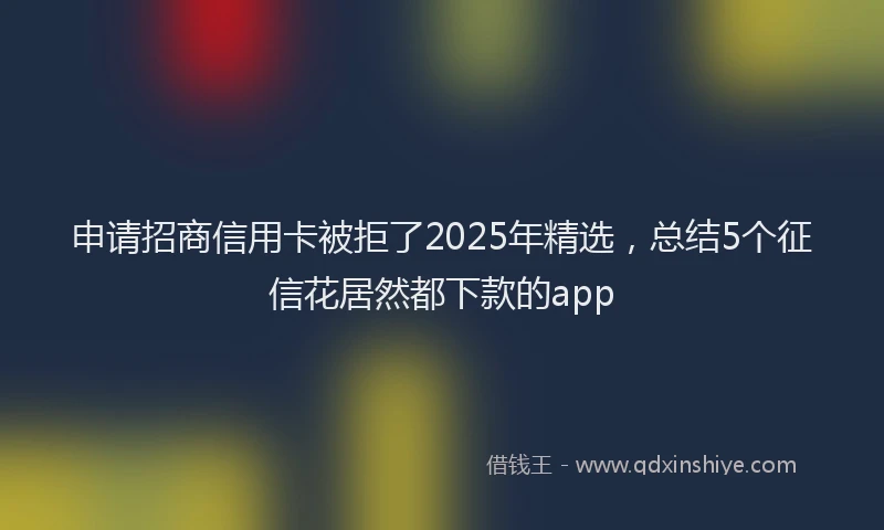 申请招商信用卡被拒了2025年精选，总结5个征信花居然都下款的app