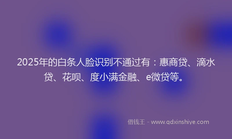 2025年的白条人脸识别不通过有：惠商贷、滴水贷、花呗、度小满金融、e微贷等。