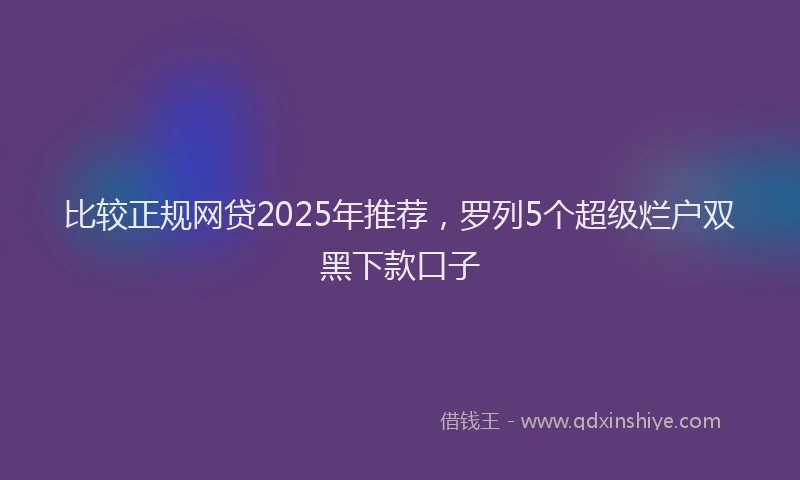 比较正规网贷2025年推荐，罗列5个超级烂户双黑下款口子