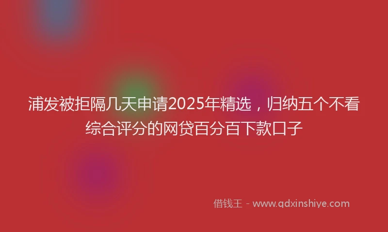 浦发被拒隔几天申请2025年精选，归纳五个不看综合评分的网贷百分百下款口子
