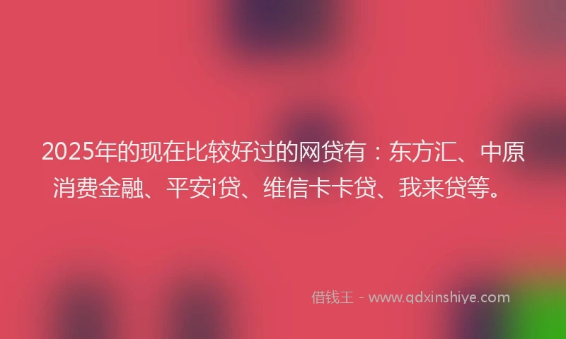 2025年的现在比较好过的网贷有：东方汇、中原消费金融、平安i贷、维信卡卡贷、我来贷等。